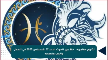 نتائج مفاجئة.. حظ برج الحوت الأحد 17 أغسطس 2025 في العمل والحب والصحة
